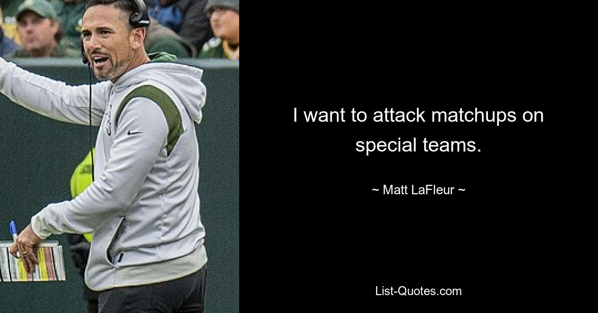 I want to attack matchups on special teams. — © Matt LaFleur