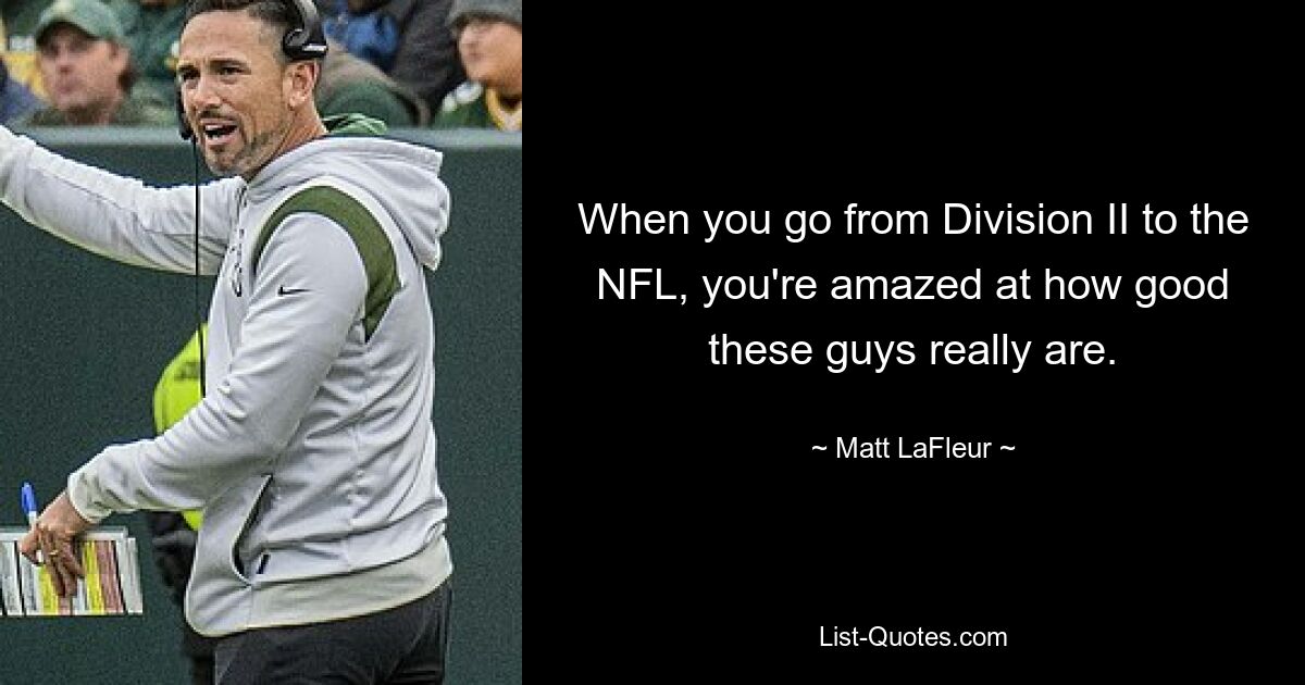 When you go from Division II to the NFL, you're amazed at how good these guys really are. — © Matt LaFleur