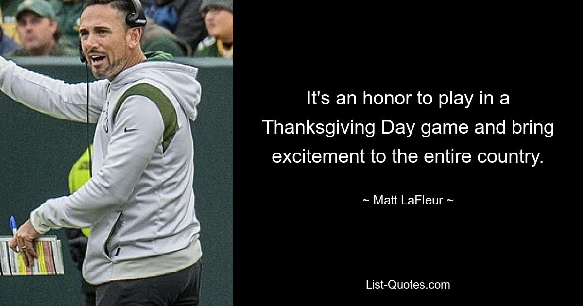 It's an honor to play in a Thanksgiving Day game and bring excitement to the entire country. — © Matt LaFleur