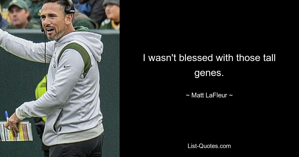 I wasn't blessed with those tall genes. — © Matt LaFleur