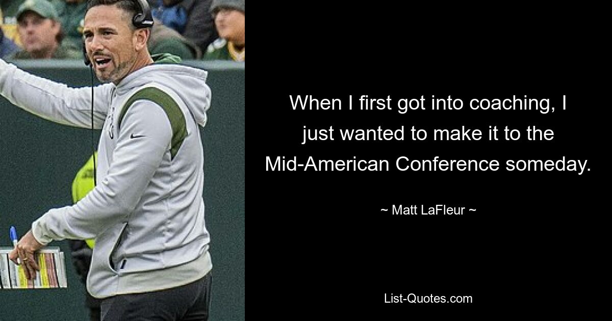 When I first got into coaching, I just wanted to make it to the Mid-American Conference someday. — © Matt LaFleur