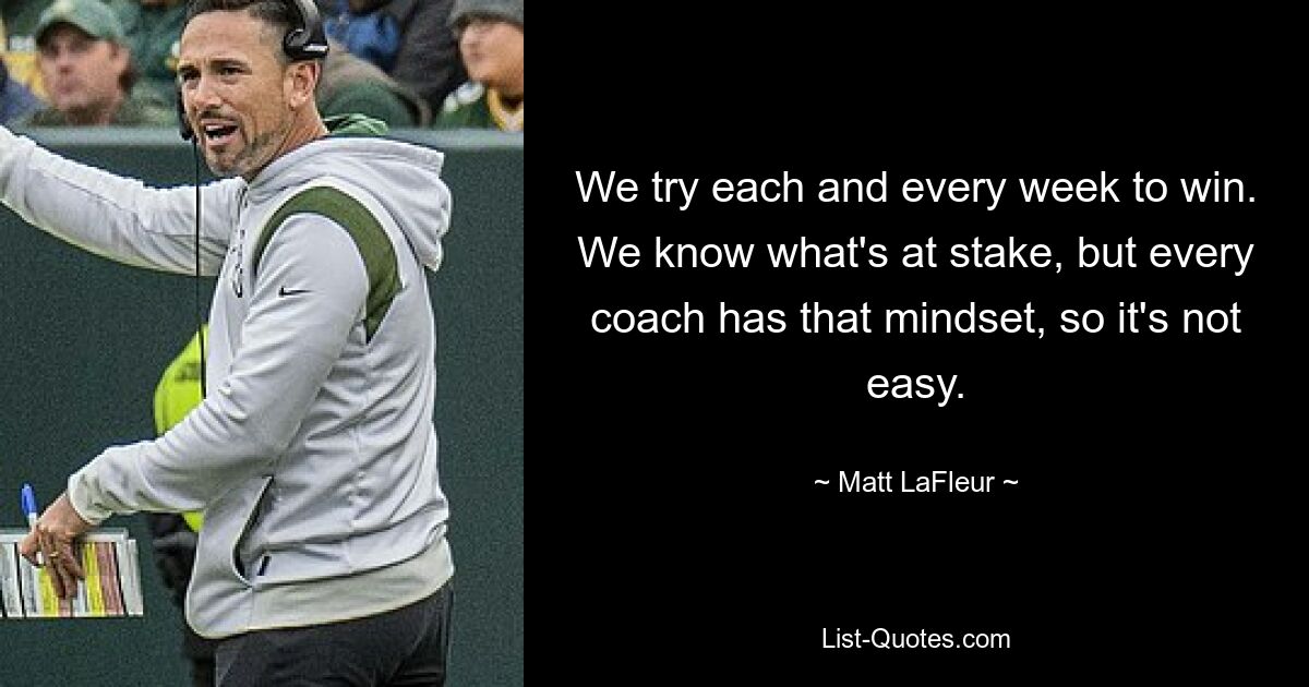 We try each and every week to win. We know what's at stake, but every coach has that mindset, so it's not easy. — © Matt LaFleur