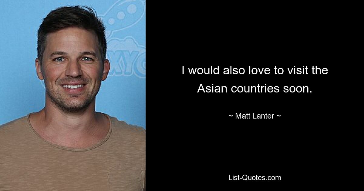 I would also love to visit the Asian countries soon. — © Matt Lanter