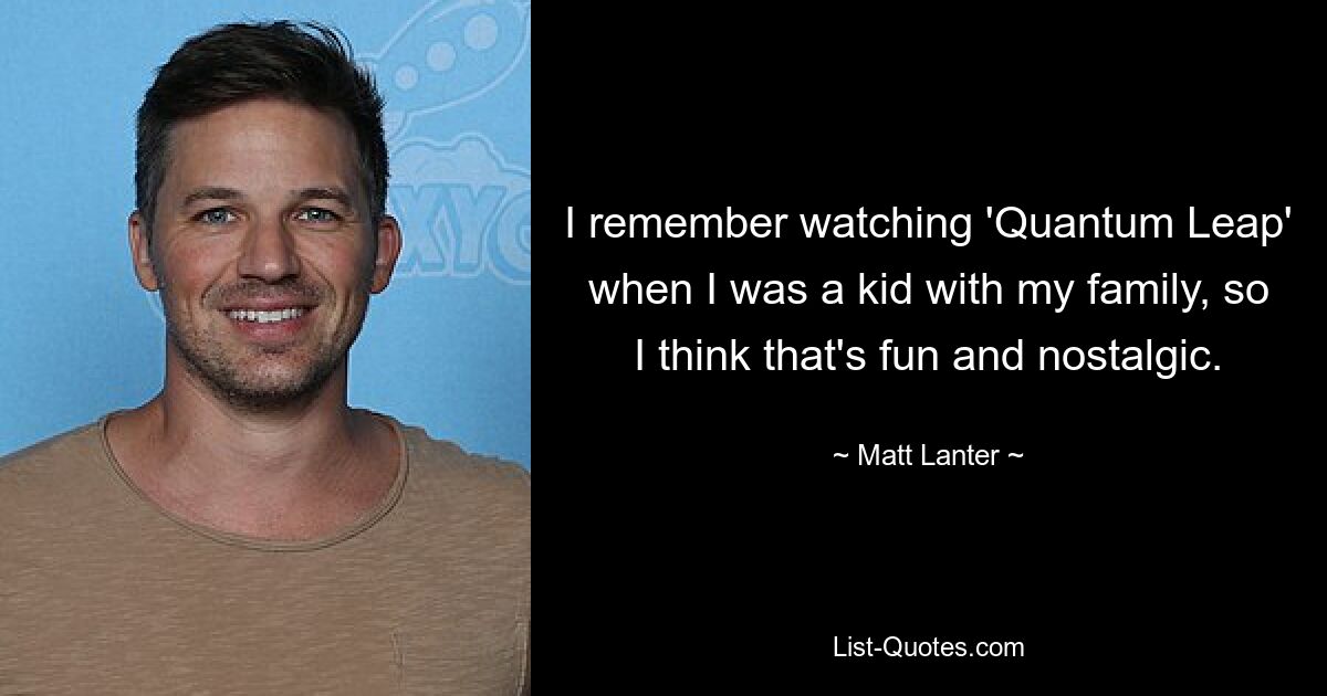 I remember watching 'Quantum Leap' when I was a kid with my family, so I think that's fun and nostalgic. — © Matt Lanter