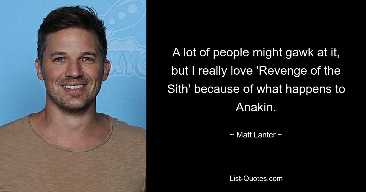 A lot of people might gawk at it, but I really love 'Revenge of the Sith' because of what happens to Anakin. — © Matt Lanter