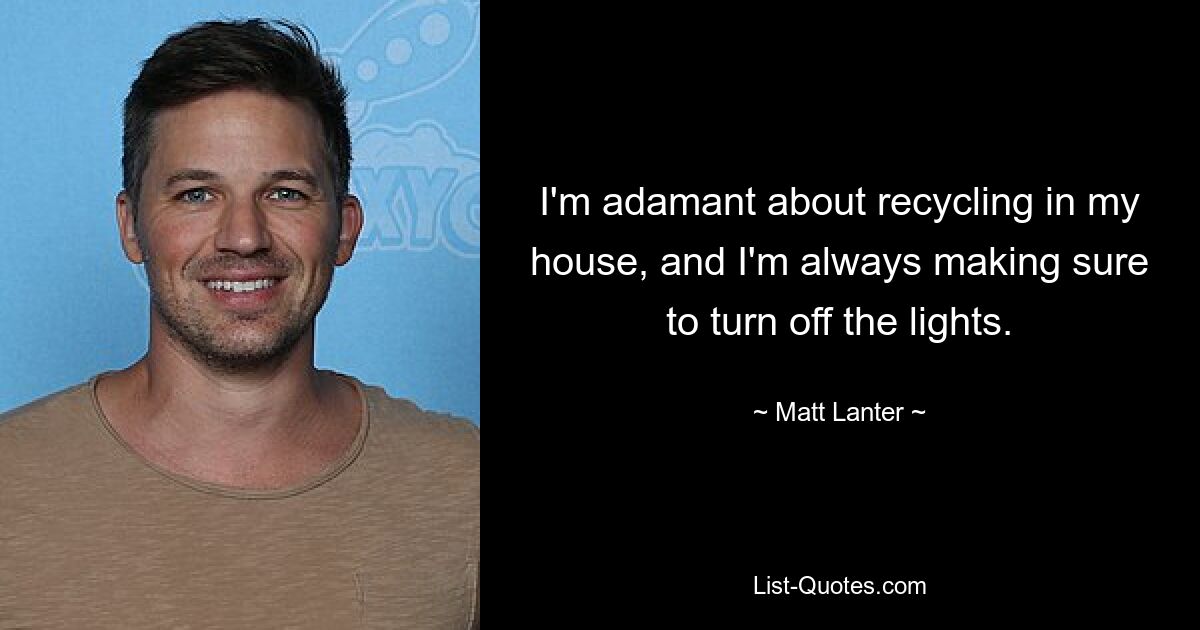 I'm adamant about recycling in my house, and I'm always making sure to turn off the lights. — © Matt Lanter