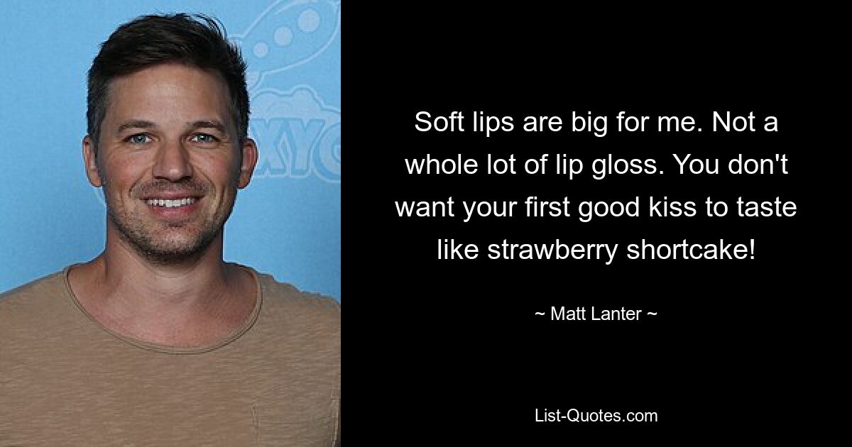 Soft lips are big for me. Not a whole lot of lip gloss. You don't want your first good kiss to taste like strawberry shortcake! — © Matt Lanter