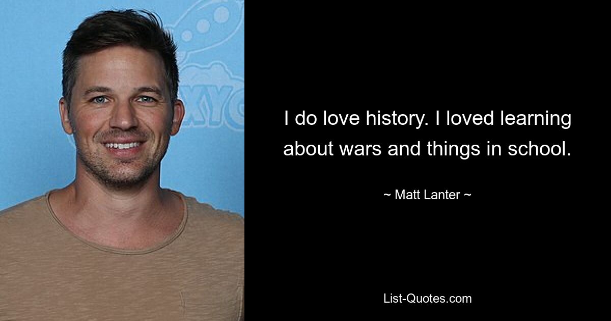 I do love history. I loved learning about wars and things in school. — © Matt Lanter