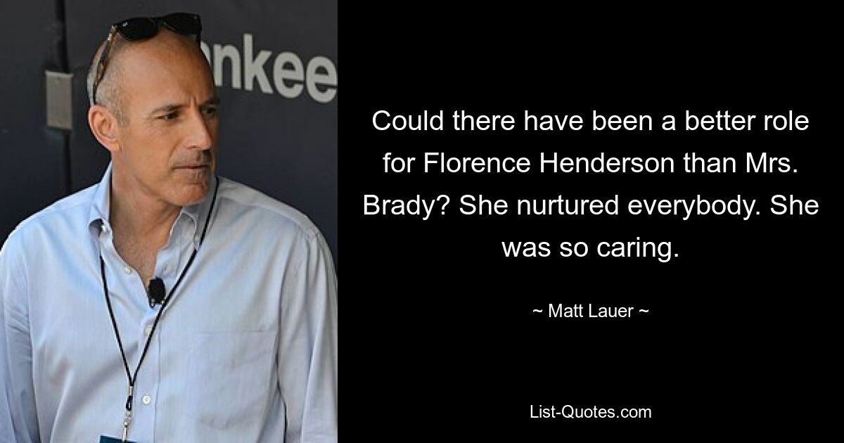 Could there have been a better role for Florence Henderson than Mrs. Brady? She nurtured everybody. She was so caring. — © Matt Lauer