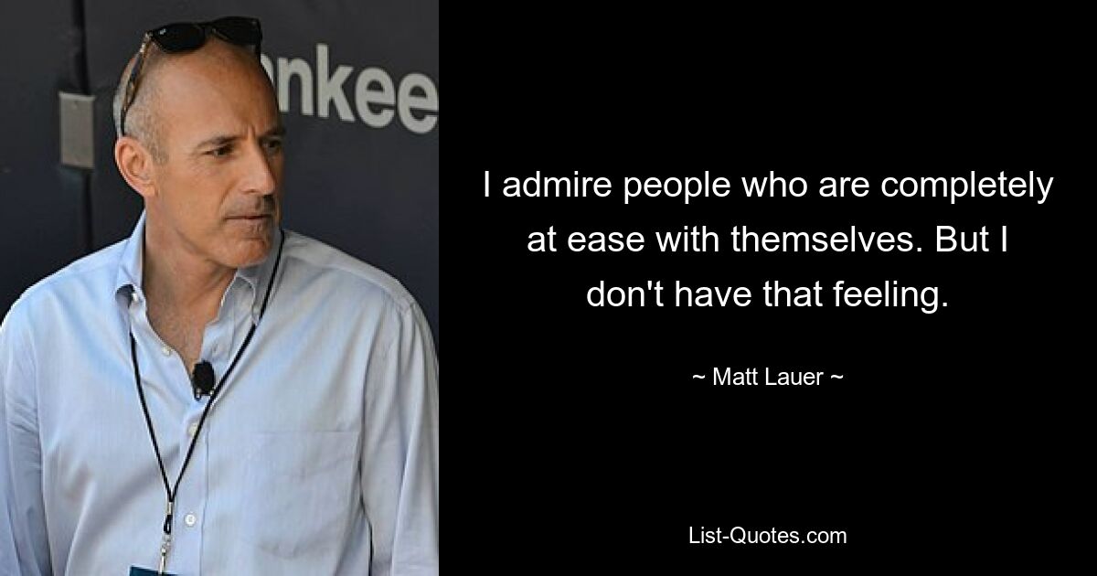 I admire people who are completely at ease with themselves. But I don't have that feeling. — © Matt Lauer