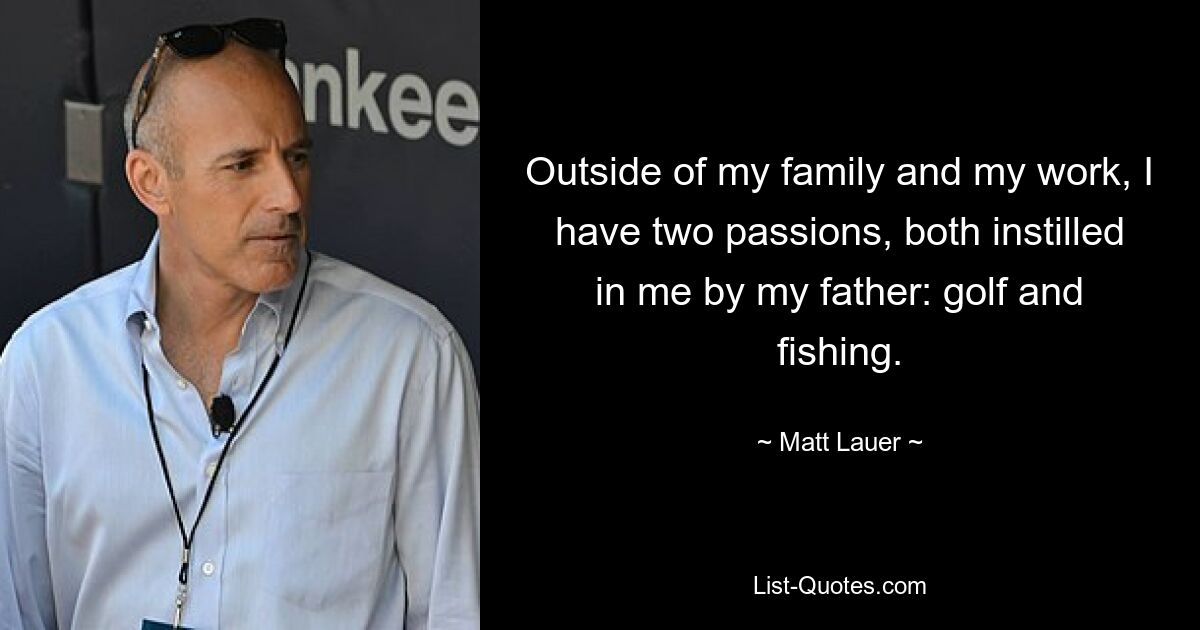 Outside of my family and my work, I have two passions, both instilled in me by my father: golf and fishing. — © Matt Lauer