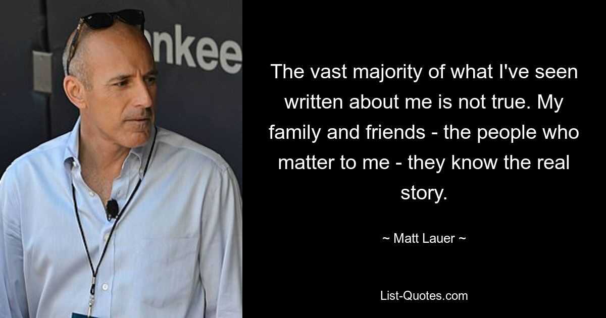 The vast majority of what I've seen written about me is not true. My family and friends - the people who matter to me - they know the real story. — © Matt Lauer