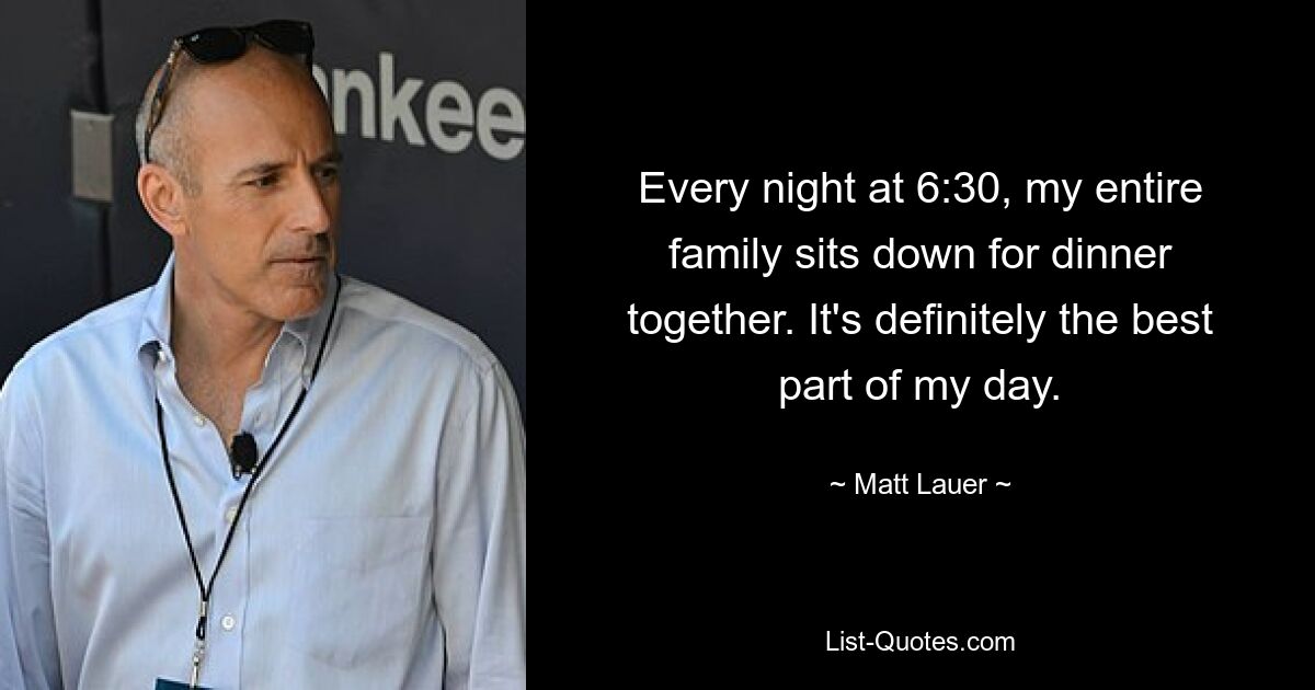 Every night at 6:30, my entire family sits down for dinner together. It's definitely the best part of my day. — © Matt Lauer