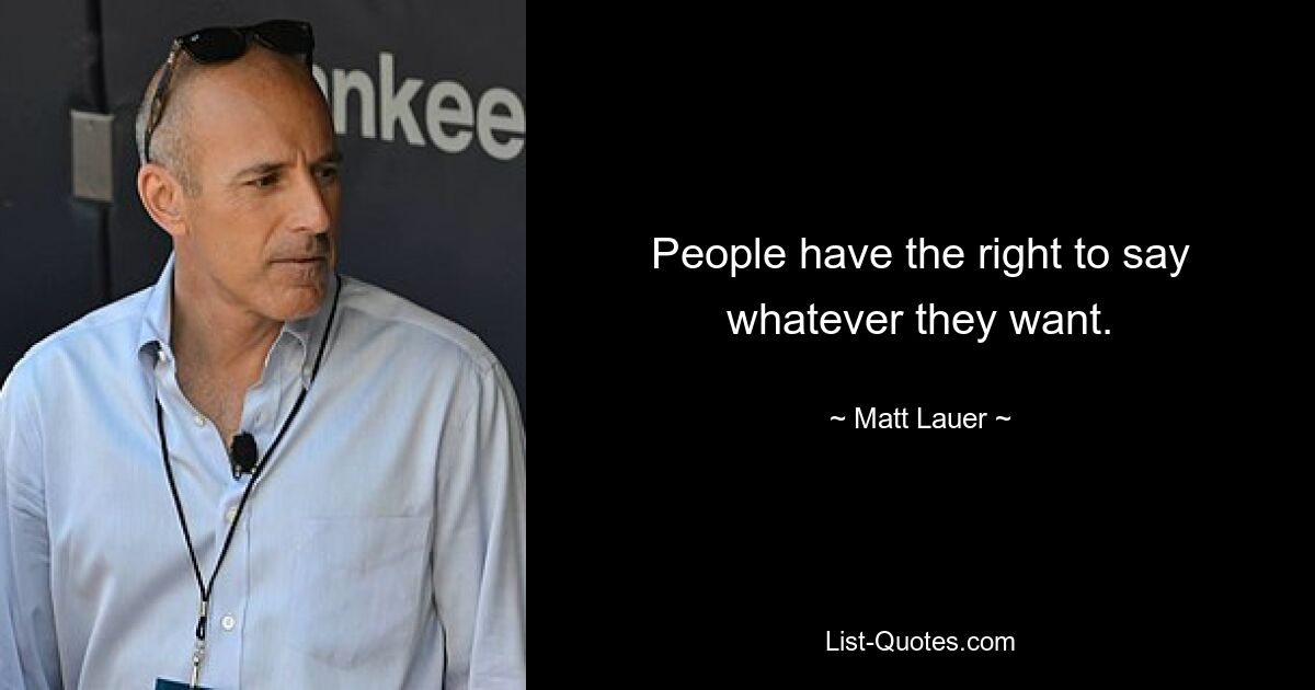 People have the right to say whatever they want. — © Matt Lauer