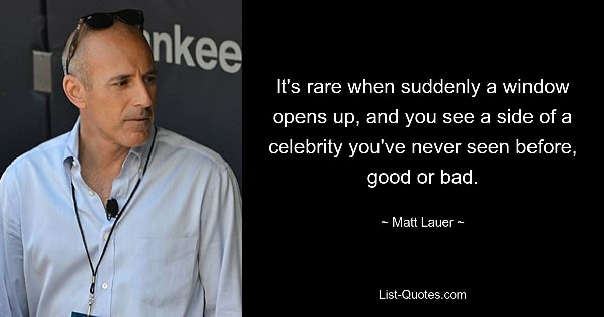 It's rare when suddenly a window opens up, and you see a side of a celebrity you've never seen before, good or bad. — © Matt Lauer