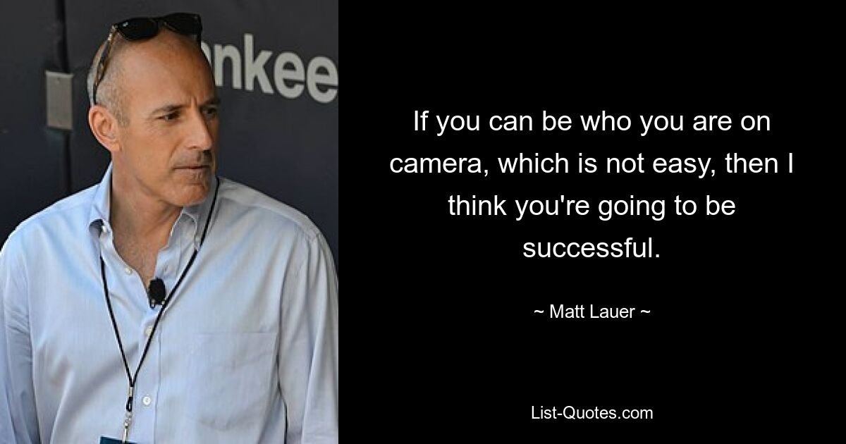 If you can be who you are on camera, which is not easy, then I think you're going to be successful. — © Matt Lauer