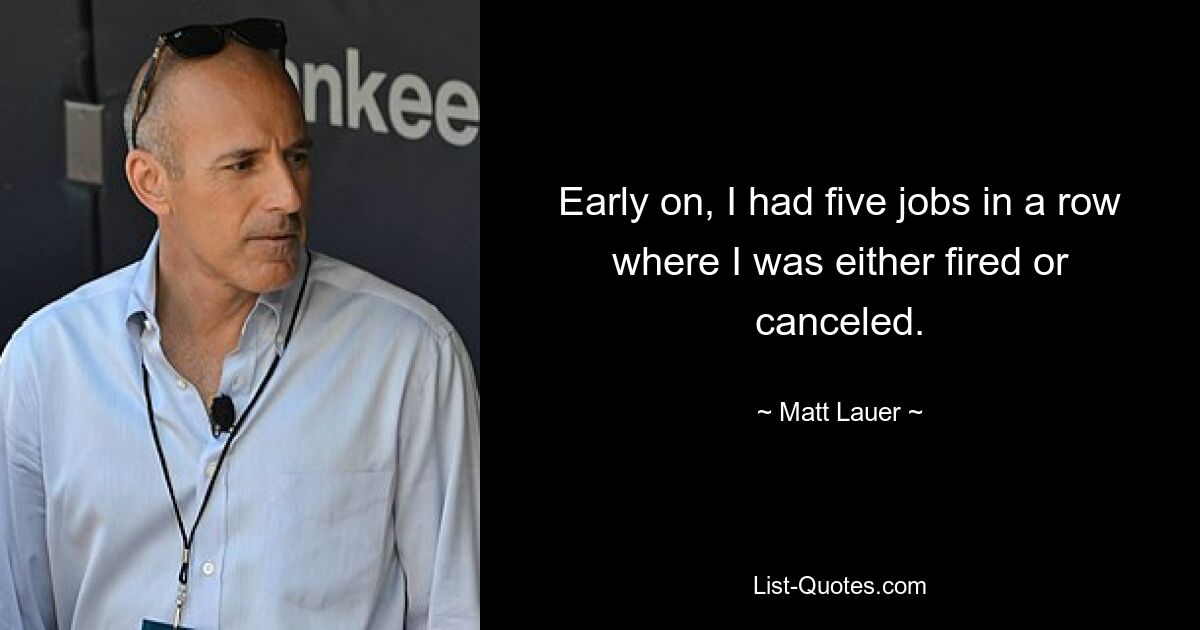 Early on, I had five jobs in a row where I was either fired or canceled. — © Matt Lauer