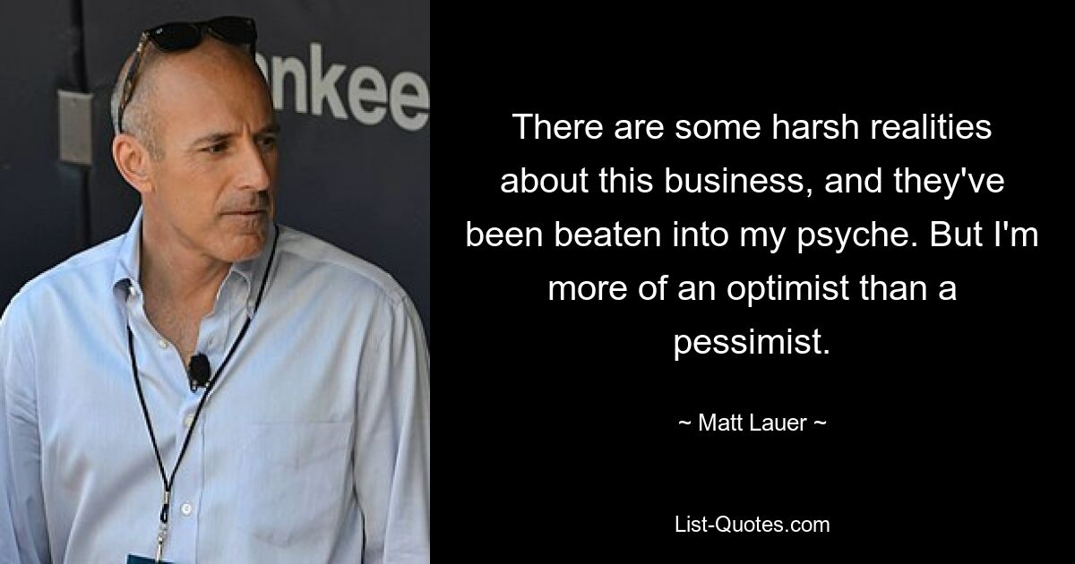 There are some harsh realities about this business, and they've been beaten into my psyche. But I'm more of an optimist than a pessimist. — © Matt Lauer