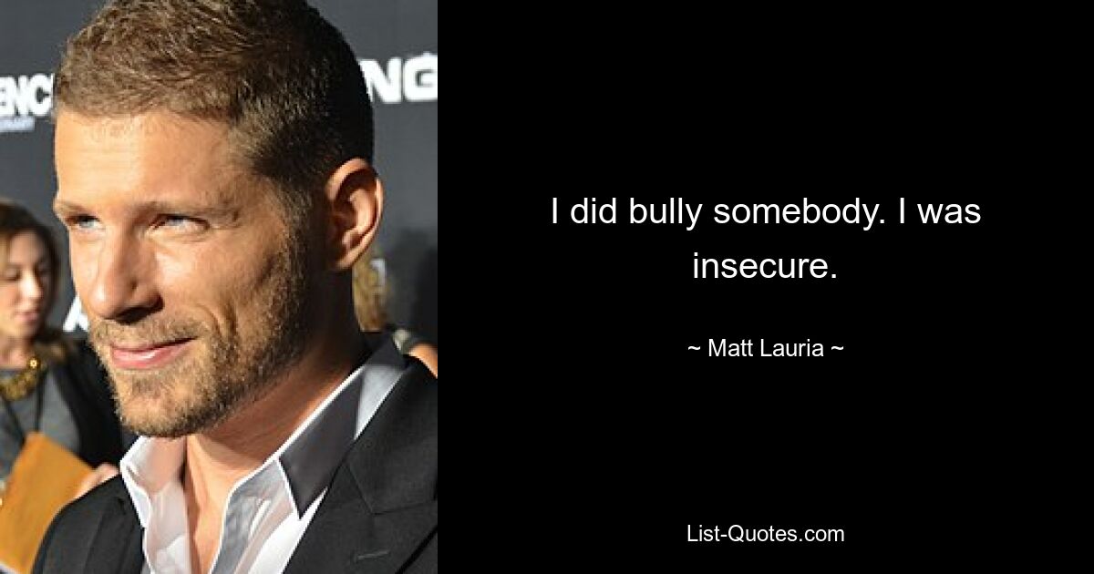 I did bully somebody. I was insecure. — © Matt Lauria