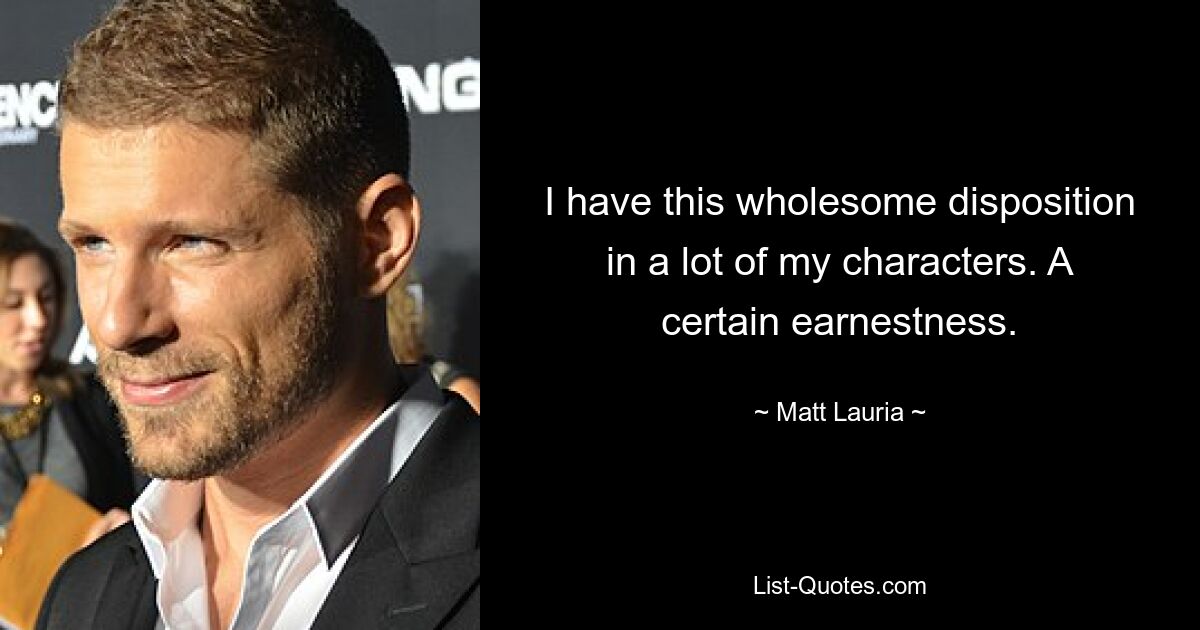 I have this wholesome disposition in a lot of my characters. A certain earnestness. — © Matt Lauria