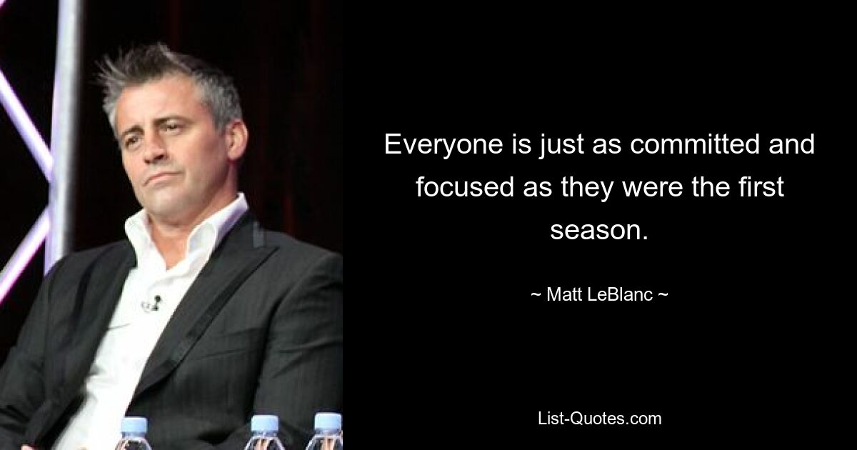 Everyone is just as committed and focused as they were the first season. — © Matt LeBlanc