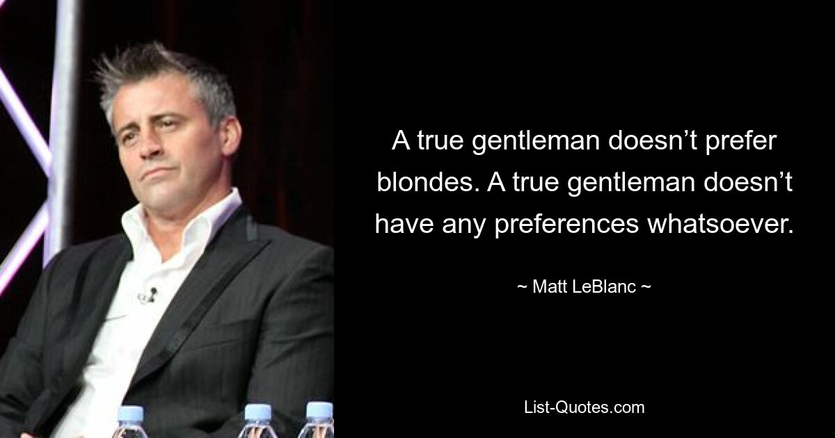 A true gentleman doesn’t prefer blondes. A true gentleman doesn’t have any preferences whatsoever. — © Matt LeBlanc