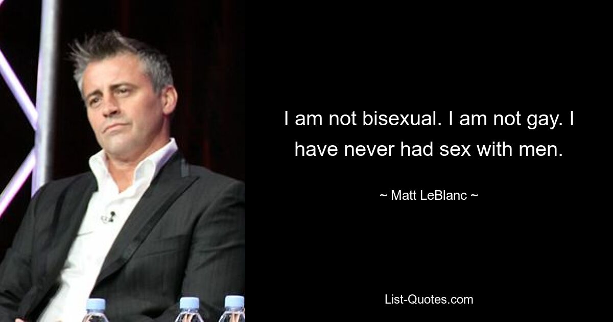 I am not bisexual. I am not gay. I have never had sex with men. — © Matt LeBlanc