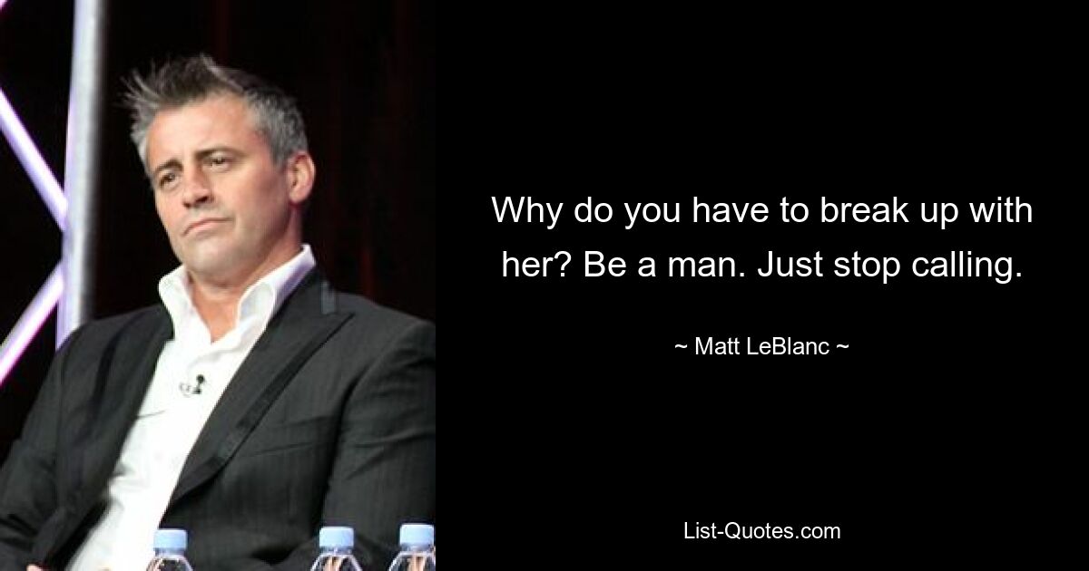 Why do you have to break up with her? Be a man. Just stop calling. — © Matt LeBlanc