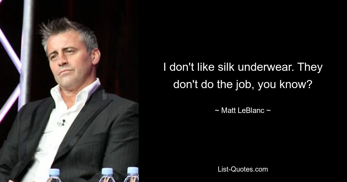 I don't like silk underwear. They don't do the job, you know? — © Matt LeBlanc