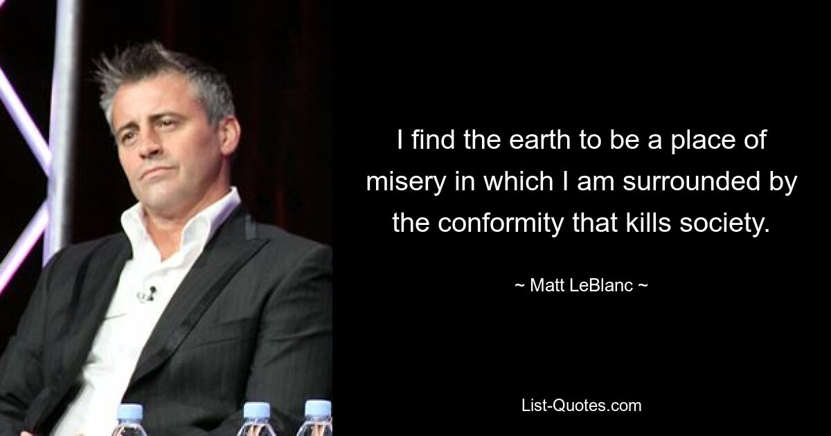 I find the earth to be a place of misery in which I am surrounded by the conformity that kills society. — © Matt LeBlanc