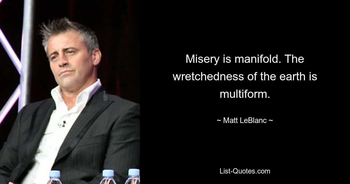 Misery is manifold. The wretchedness of the earth is multiform. — © Matt LeBlanc