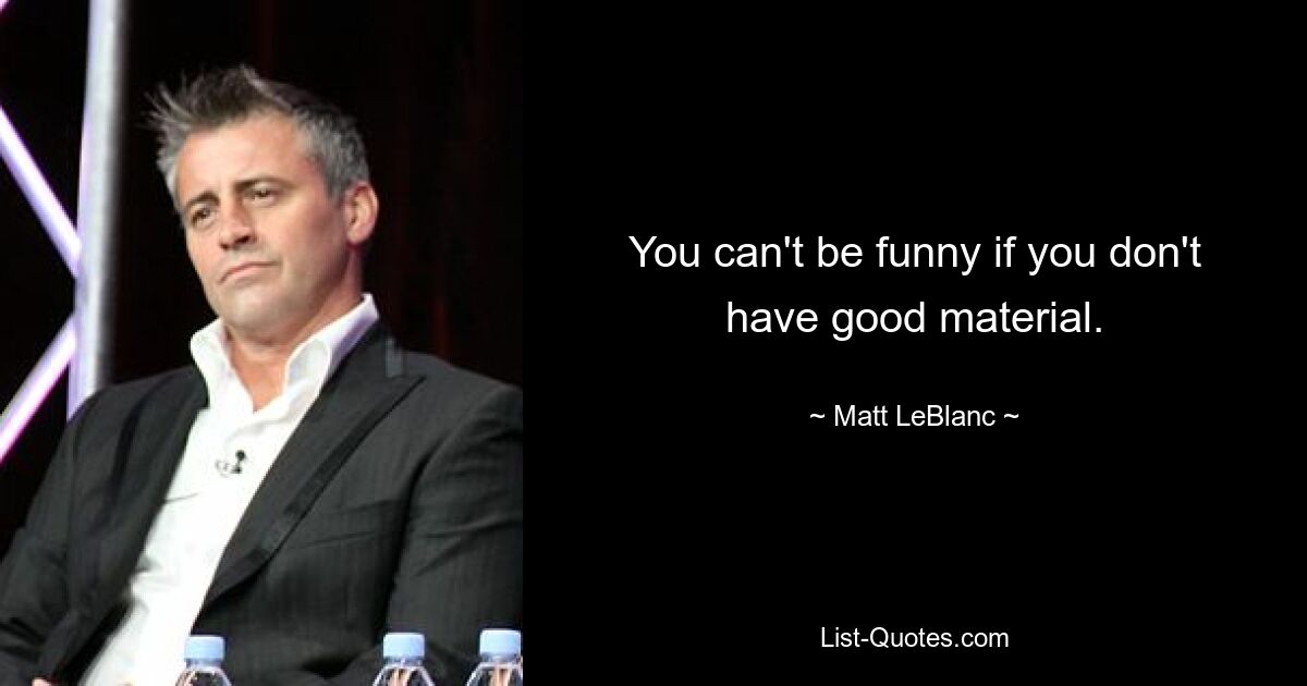 You can't be funny if you don't have good material. — © Matt LeBlanc