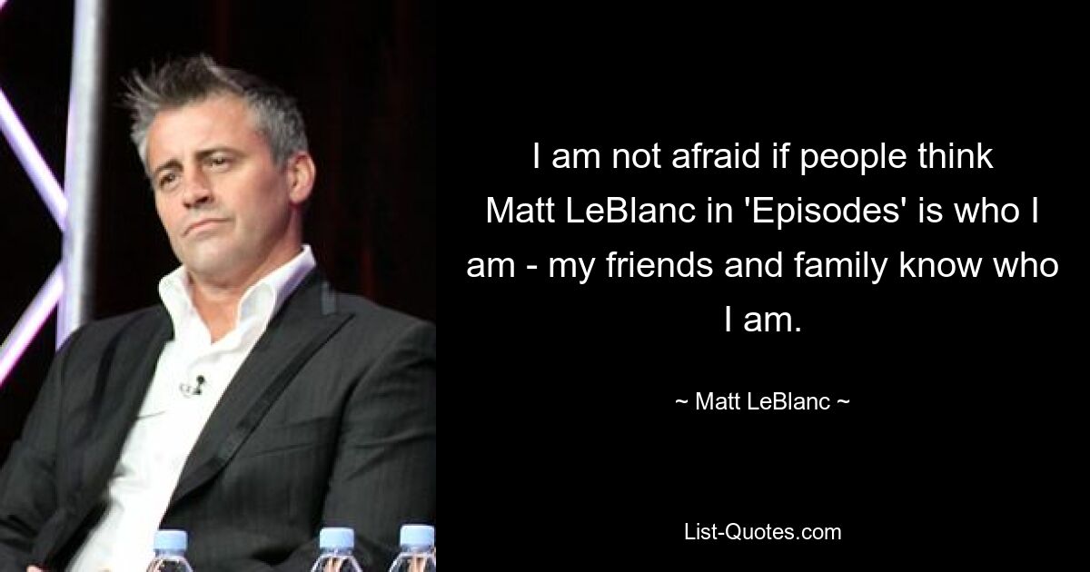 I am not afraid if people think Matt LeBlanc in 'Episodes' is who I am - my friends and family know who I am. — © Matt LeBlanc