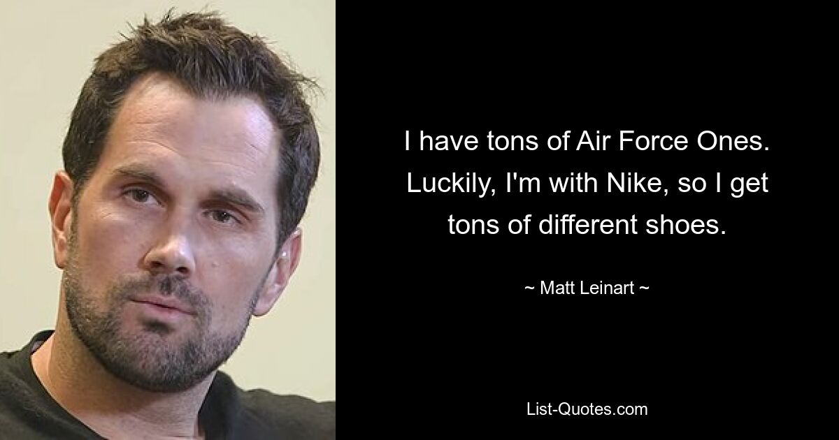 I have tons of Air Force Ones. Luckily, I'm with Nike, so I get tons of different shoes. — © Matt Leinart