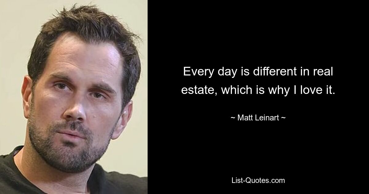 Every day is different in real estate, which is why I love it. — © Matt Leinart