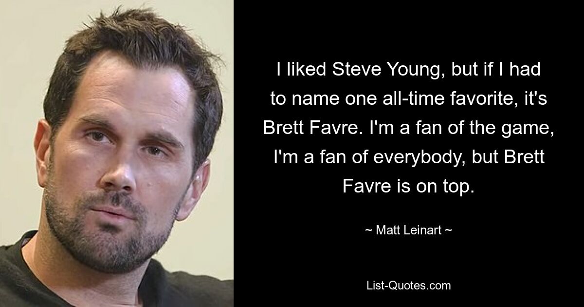 I liked Steve Young, but if I had to name one all-time favorite, it's Brett Favre. I'm a fan of the game, I'm a fan of everybody, but Brett Favre is on top. — © Matt Leinart