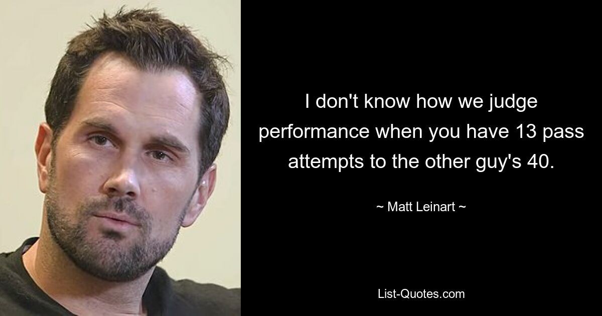 I don't know how we judge performance when you have 13 pass attempts to the other guy's 40. — © Matt Leinart