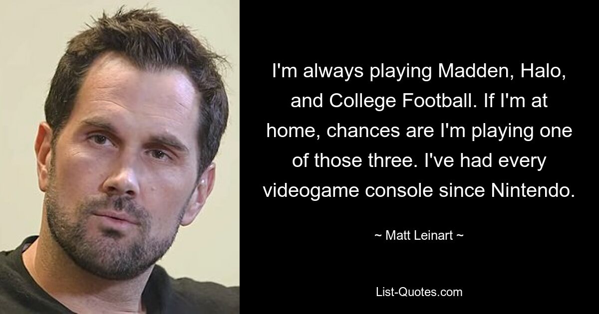 I'm always playing Madden, Halo, and College Football. If I'm at home, chances are I'm playing one of those three. I've had every videogame console since Nintendo. — © Matt Leinart