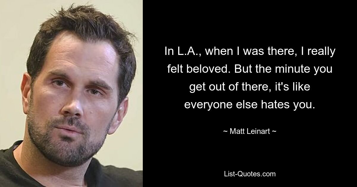 In L.A., when I was there, I really felt beloved. But the minute you get out of there, it's like everyone else hates you. — © Matt Leinart