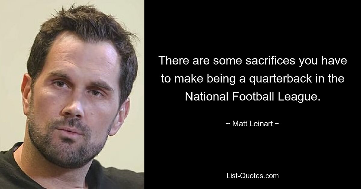 There are some sacrifices you have to make being a quarterback in the National Football League. — © Matt Leinart