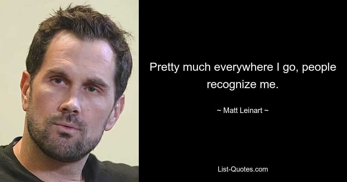 Pretty much everywhere I go, people recognize me. — © Matt Leinart