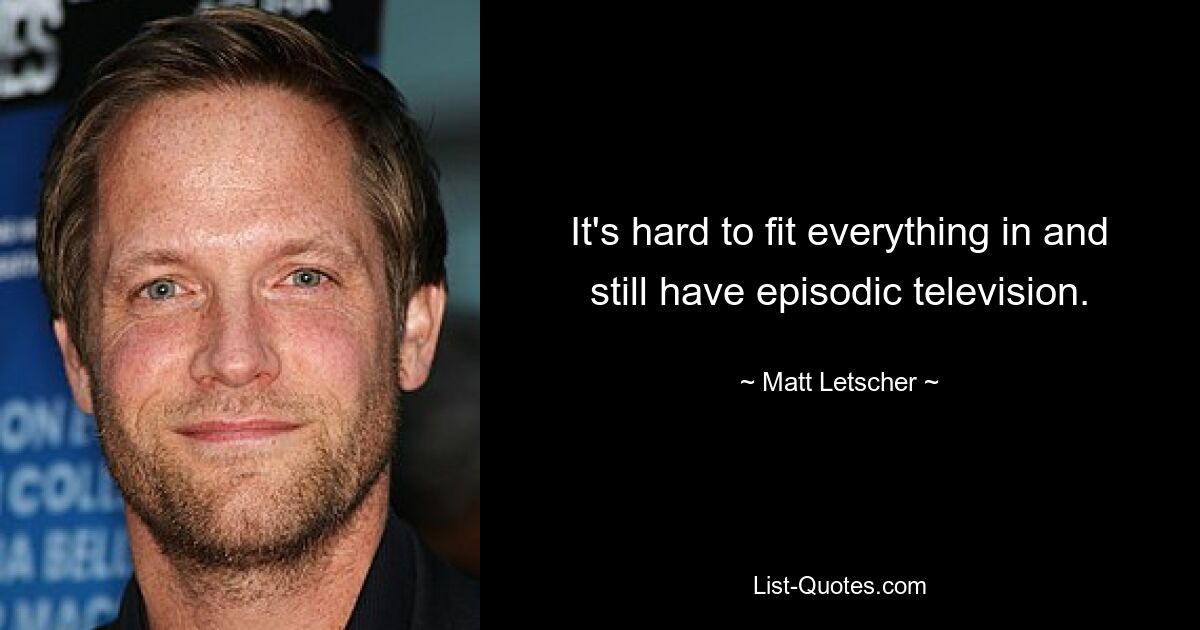 It's hard to fit everything in and still have episodic television. — © Matt Letscher