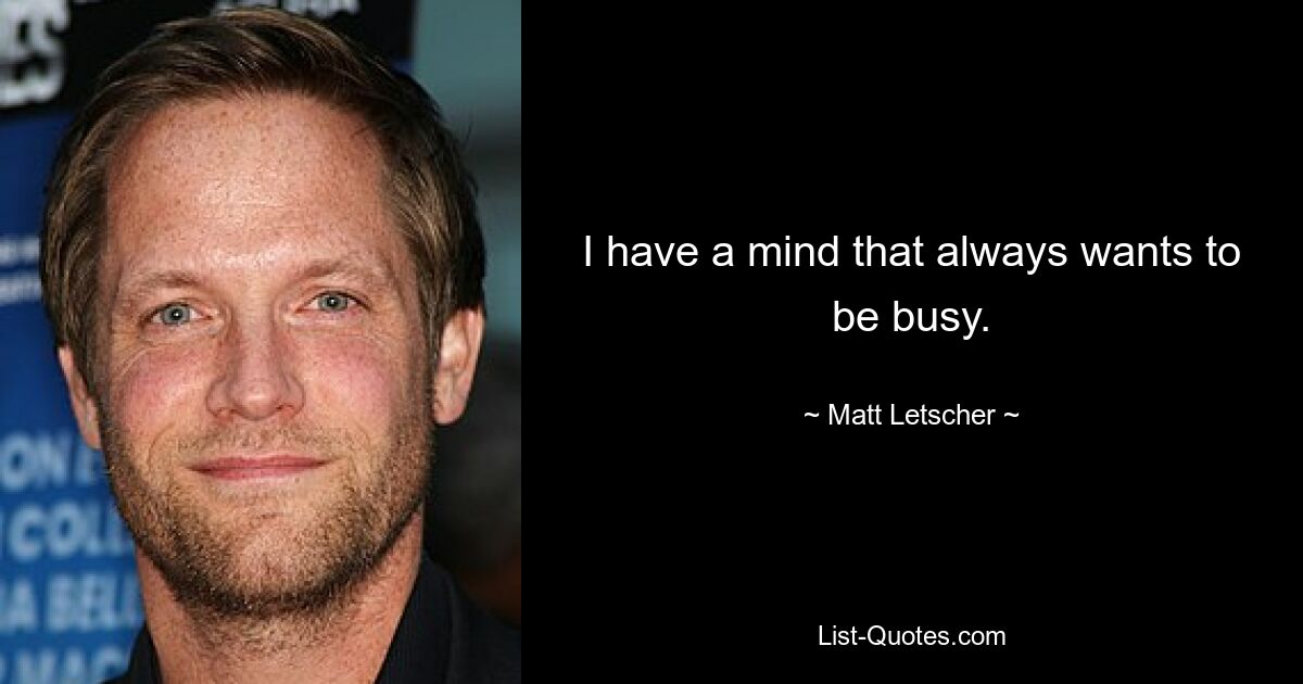 I have a mind that always wants to be busy. — © Matt Letscher