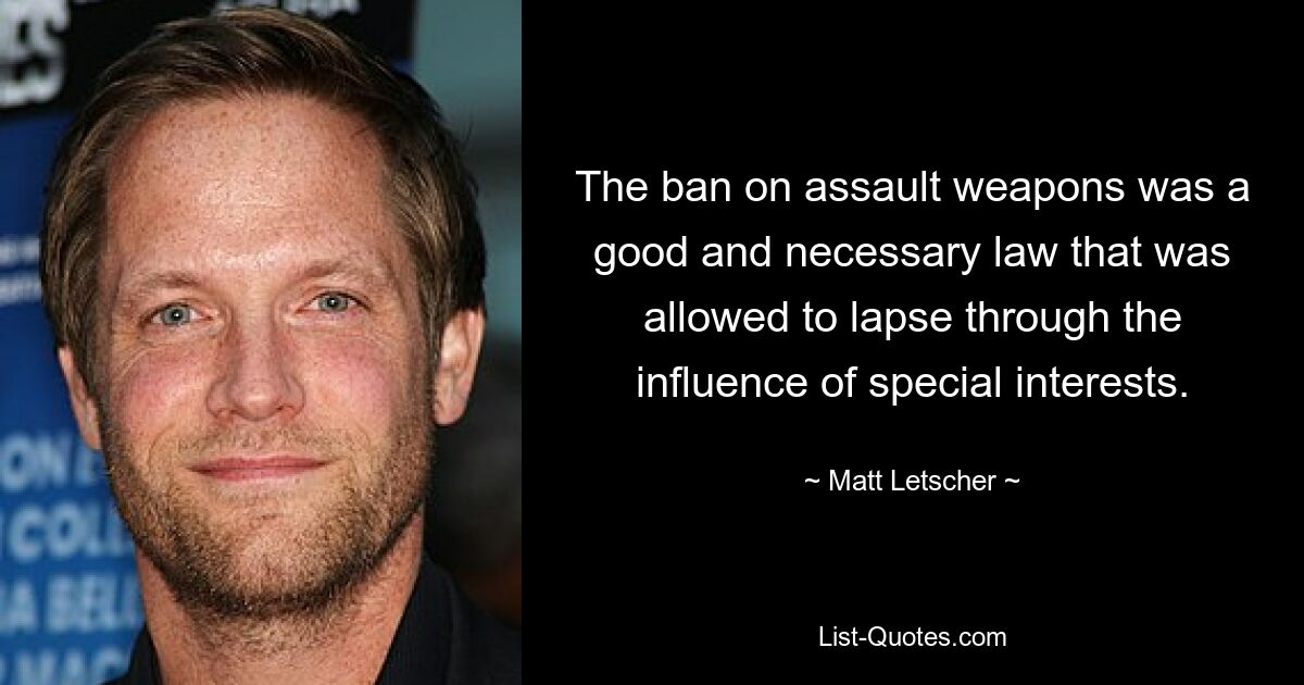 The ban on assault weapons was a good and necessary law that was allowed to lapse through the influence of special interests. — © Matt Letscher