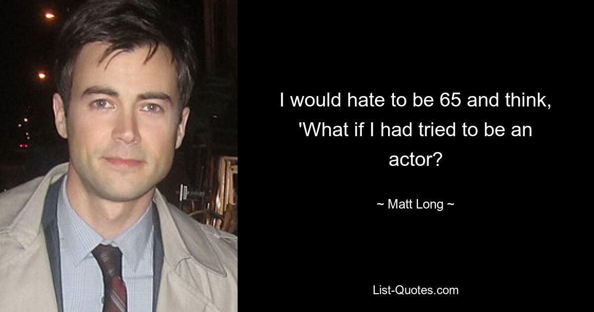 I would hate to be 65 and think, 'What if I had tried to be an actor? — © Matt Long