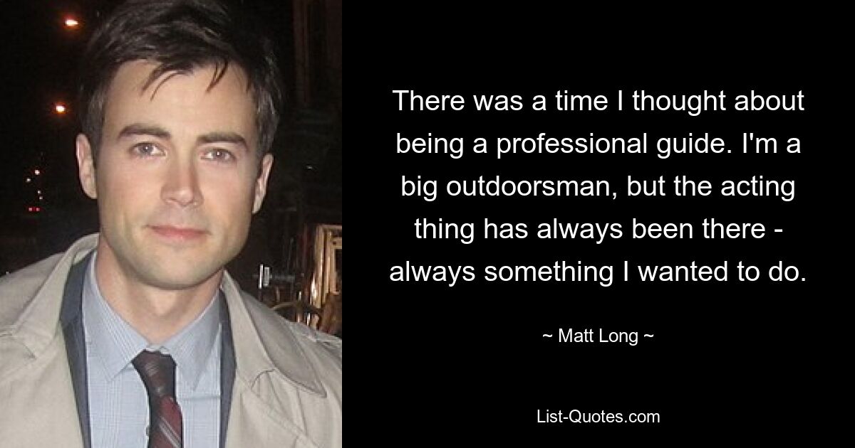 There was a time I thought about being a professional guide. I'm a big outdoorsman, but the acting thing has always been there - always something I wanted to do. — © Matt Long