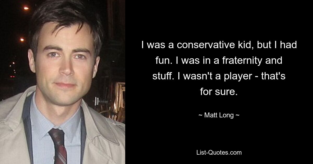 I was a conservative kid, but I had fun. I was in a fraternity and stuff. I wasn't a player - that's for sure. — © Matt Long