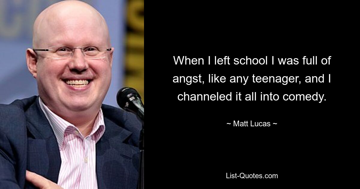 When I left school I was full of angst, like any teenager, and I channeled it all into comedy. — © Matt Lucas