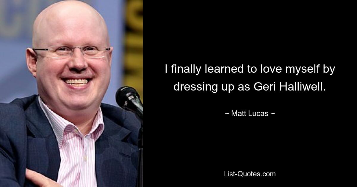 I finally learned to love myself by dressing up as Geri Halliwell. — © Matt Lucas