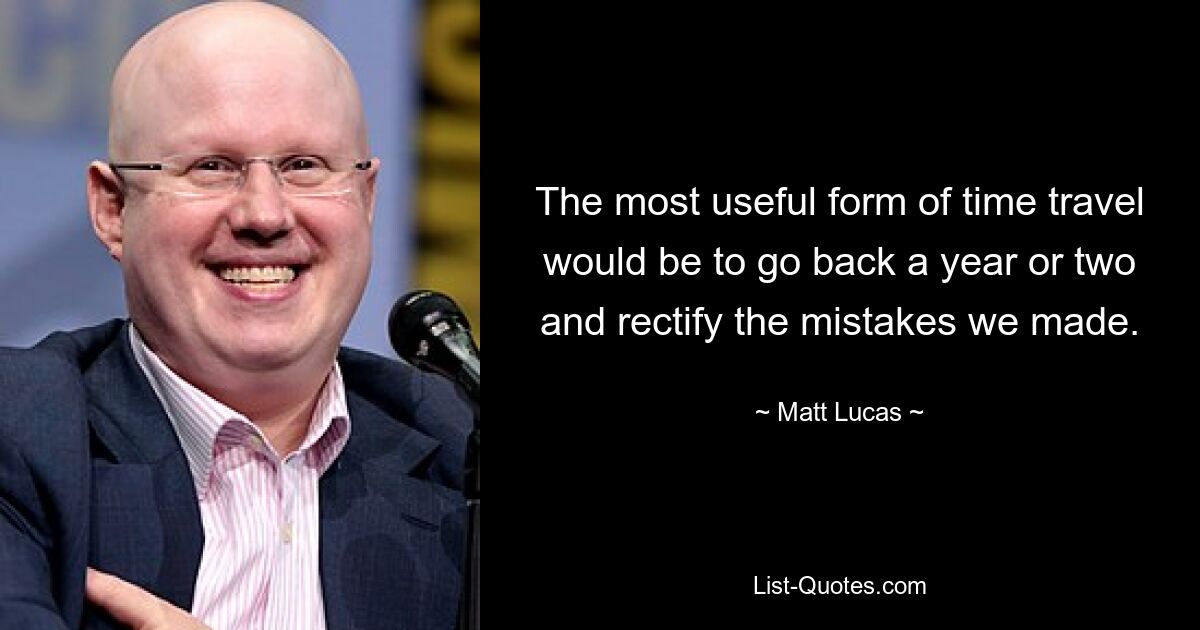 The most useful form of time travel would be to go back a year or two and rectify the mistakes we made. — © Matt Lucas